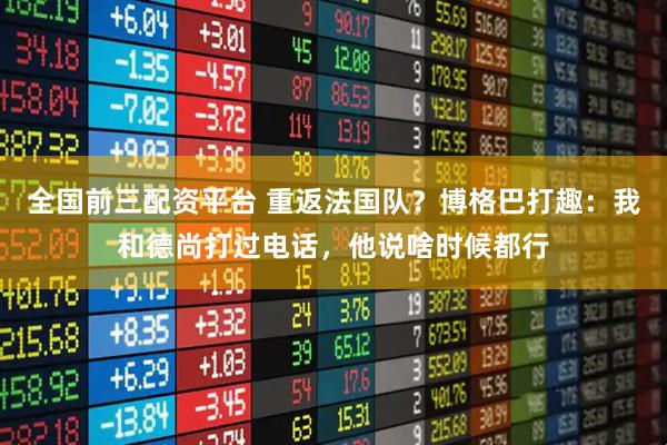 全国前三配资平台 重返法国队？博格巴打趣：我和德尚打过电话，他说啥时候都行