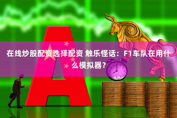 在线炒股配资选择配资 触乐怪话：F1车队在用什么模拟器？