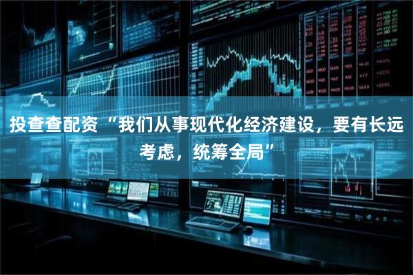 投查查配资 “我们从事现代化经济建设，要有长远考虑，统筹全局”