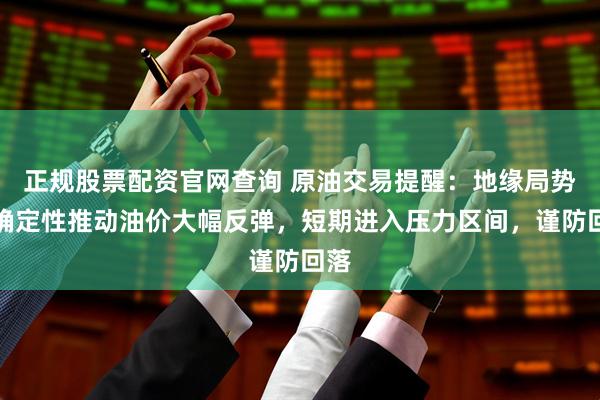 正规股票配资官网查询 原油交易提醒：地缘局势不确定性推动油价大幅反弹，短期进入压力区间，谨防回落