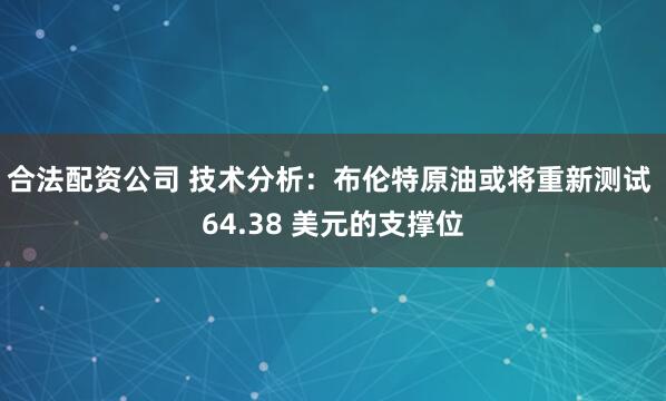 合法配资公司 技术分析：布伦特原油或将重新测试 64.38 美元的支撑位