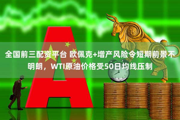 全国前三配资平台 欧佩克+增产风险令短期前景不明朗，WTI原油价格受50日均线压制