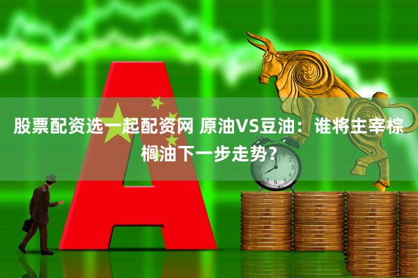 股票配资选一起配资网 原油VS豆油：谁将主宰棕榈油下一步走势？