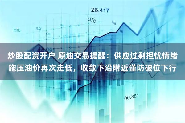 炒股配资开户 原油交易提醒：供应过剩担忧情绪施压油价再次走低，收敛下沿附近谨防破位下行