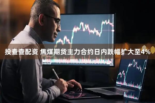 投查查配资 焦煤期货主力合约日内跌幅扩大至4%