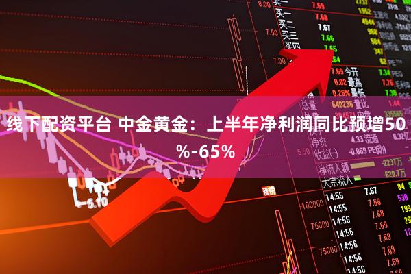 线下配资平台 中金黄金：上半年净利润同比预增50%-65%