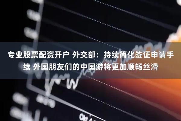 专业股票配资开户 外交部：持续简化签证申请手续 外国朋友们的中国游将更加顺畅丝滑