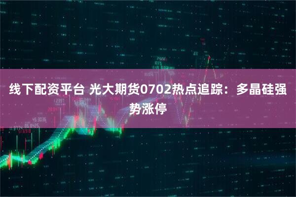 线下配资平台 光大期货0702热点追踪：多晶硅强势涨停