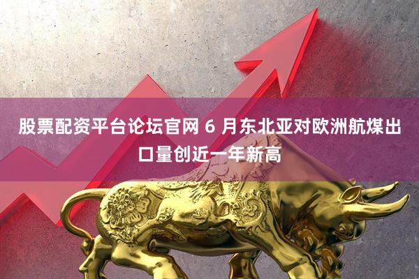 股票配资平台论坛官网 6 月东北亚对欧洲航煤出口量创近一年新高