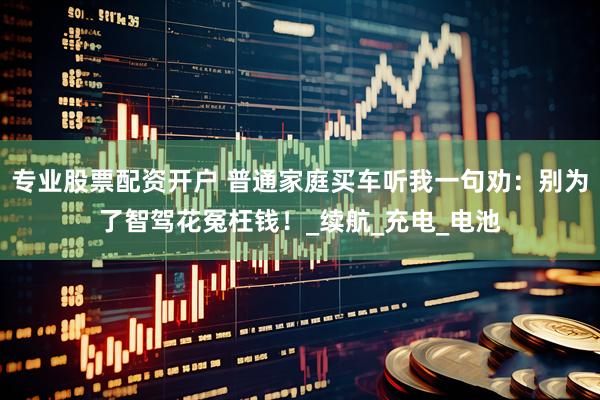 专业股票配资开户 普通家庭买车听我一句劝：别为了智驾花冤枉钱！_续航_充电_电池