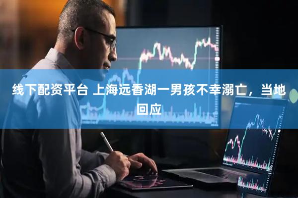 线下配资平台 上海远香湖一男孩不幸溺亡，当地回应