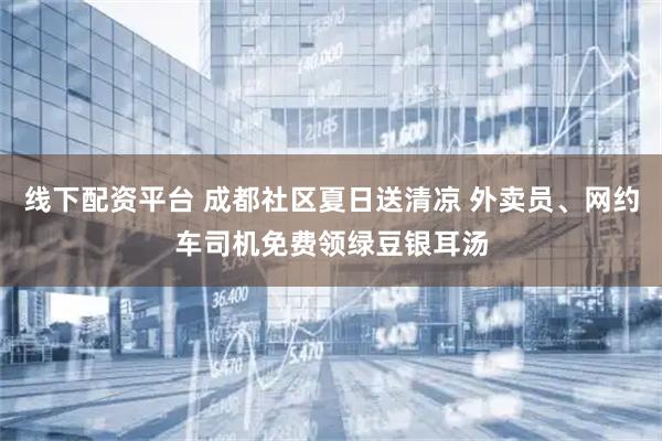 线下配资平台 成都社区夏日送清凉 外卖员、网约车司机免费领绿豆银耳汤