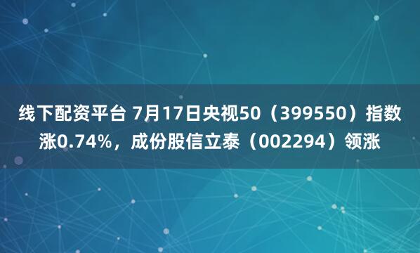 线下配资平台 7月17日央视50（399550）指数涨0.74%，成份股信立泰（002294）领涨