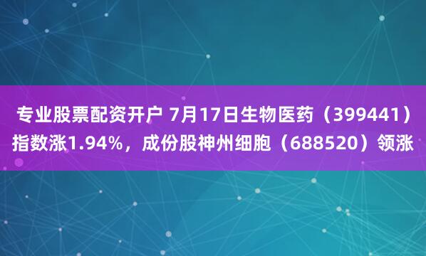 专业股票配资开户 7月17日生物医药（399441）指数涨1.94%，成份股神州细胞（688520）领涨