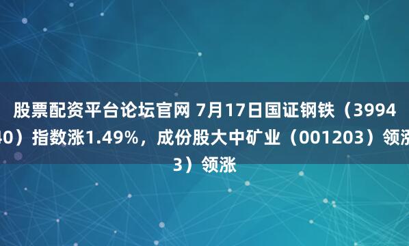 股票配资平台论坛官网 7月17日国证钢铁（399440）指数涨1.49%，成份股大中矿业（001203）领涨