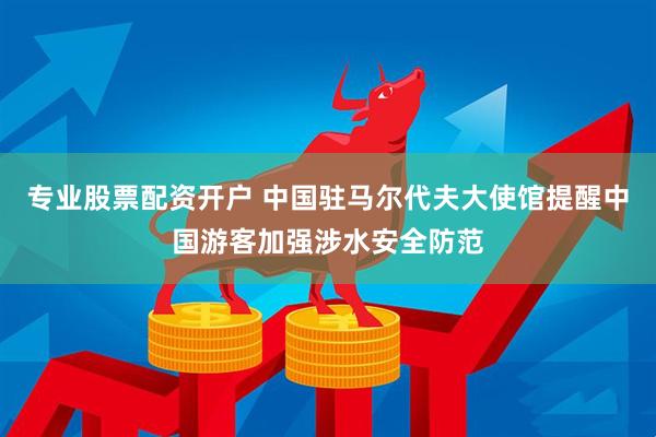 专业股票配资开户 中国驻马尔代夫大使馆提醒中国游客加强涉水安全防范