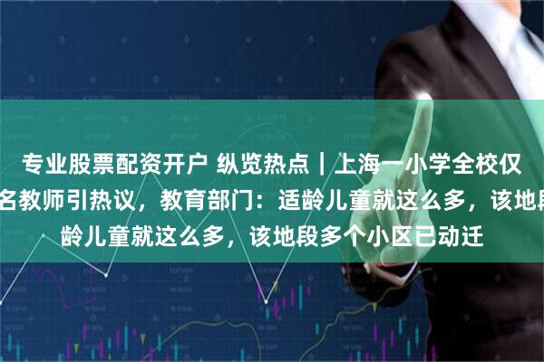 专业股票配资开户 纵览热点｜上海一小学全校仅22名学生却有23名教师引热议，教育部门：适龄儿童就这么多，该地段多个小区已动迁