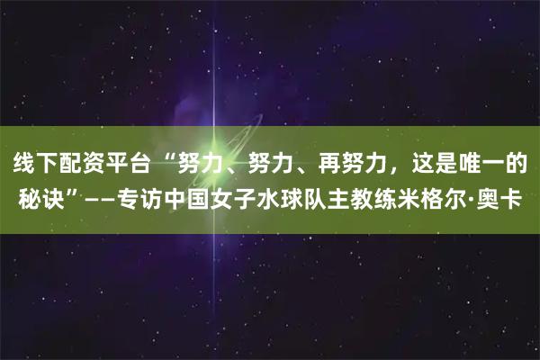 线下配资平台 “努力、努力、再努力，这是唯一的秘诀”——专访中国女子水球队主教练米格尔·奥卡