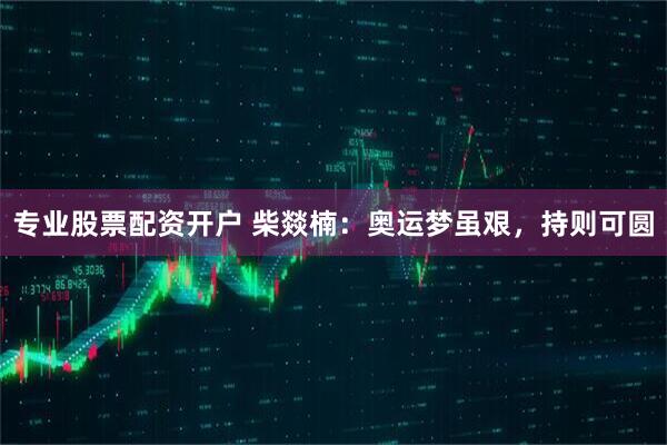 专业股票配资开户 柴燚楠:奥运梦虽艰,持则可圆