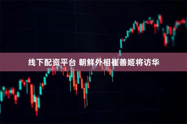 线下配资平台 朝鲜外相崔善姬将访华