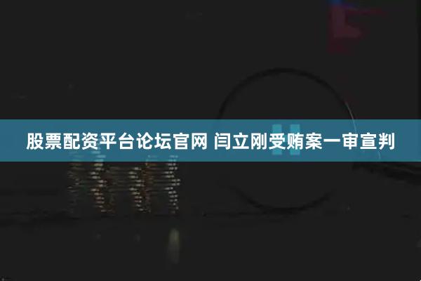 股票配资平台论坛官网 闫立刚受贿案一审宣判