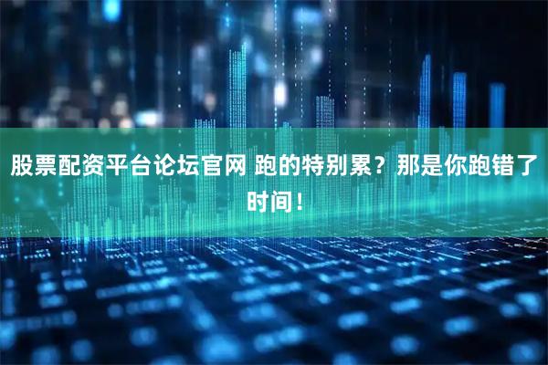 股票配资平台论坛官网 跑的特别累？那是你跑错了时间！