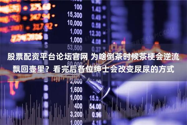 股票配资平台论坛官网 为啥倒茶时候茶梗会逆流飘回壶里？看完后各位绅士会改变尿尿的方式