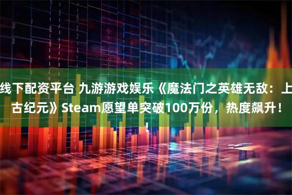 线下配资平台 九游游戏娱乐《魔法门之英雄无敌：上古纪元》Steam愿望单突破100万份，热度飙升！