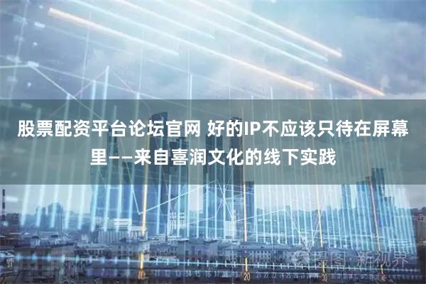 股票配资平台论坛官网 好的IP不应该只待在屏幕里——来自喜润文化的线下实践