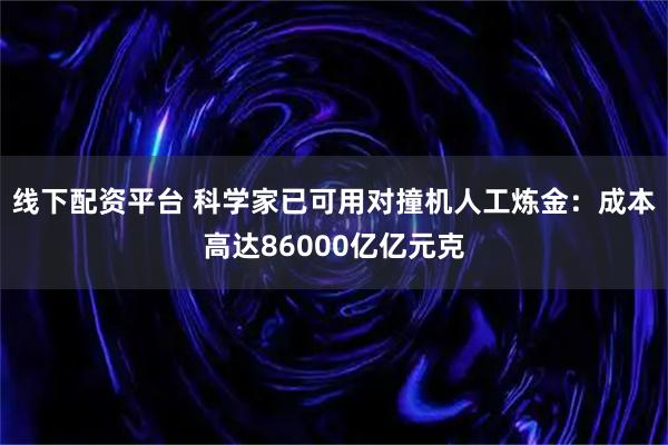 线下配资平台 科学家已可用对撞机人工炼金：成本高达86000亿亿元克