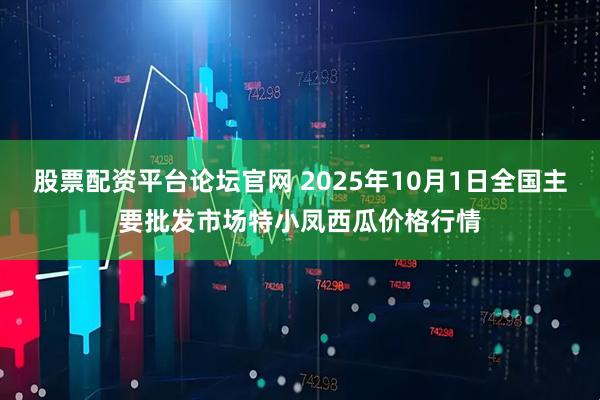 股票配资平台论坛官网 2025年10月1日全国主要批发市场特小凤西瓜价格行情