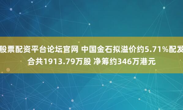 股票配资平台论坛官网 中国金石拟溢价约5.71%配发合共1913.79万股 净筹约346万港元