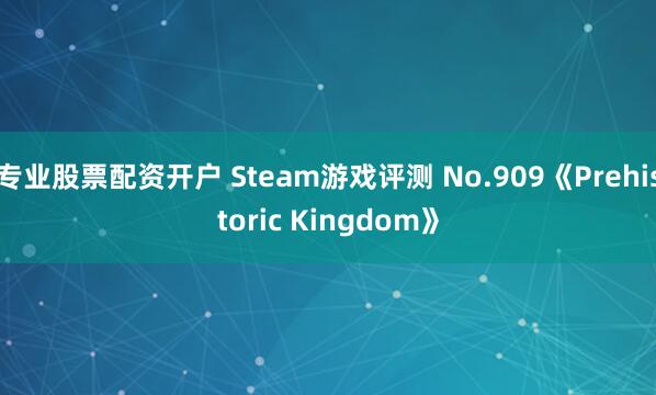 专业股票配资开户 Steam游戏评测 No.909《Prehistoric Kingdom》