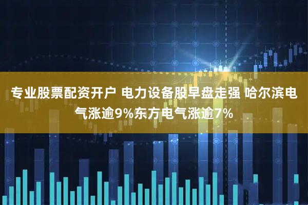 专业股票配资开户 电力设备股早盘走强 哈尔滨电气涨逾9%东方电气涨逾7%