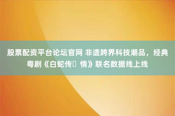 股票配资平台论坛官网 非遗跨界科技潮品，经典粤剧《白蛇传・情》联名数据线上线