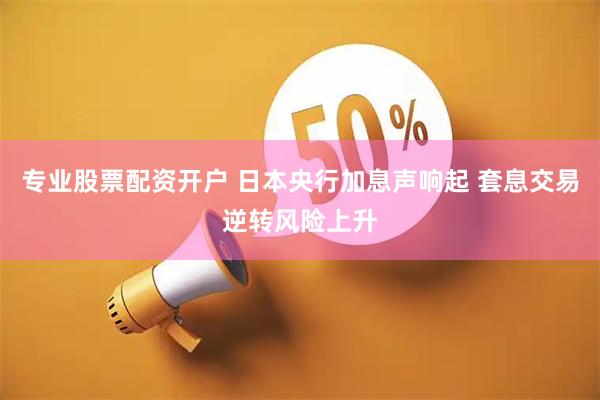 专业股票配资开户 日本央行加息声响起 套息交易逆转风险上升