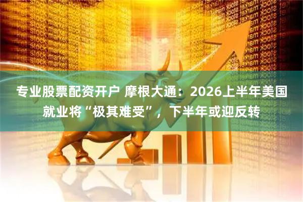 专业股票配资开户 摩根大通：2026上半年美国就业将“极其难受”，下半年或迎反转