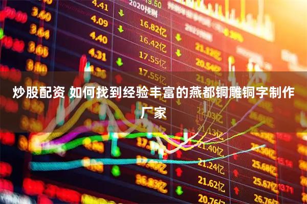 炒股配资 如何找到经验丰富的燕都铜雕铜字制作厂家