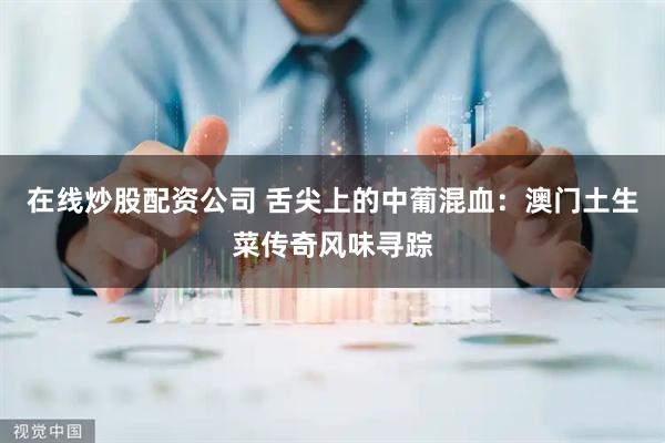 在线炒股配资公司 舌尖上的中葡混血：澳门土生菜传奇风味寻踪