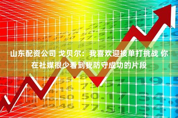 山东配资公司 戈贝尔：我喜欢迎接单打挑战 你在社媒很少看到我防守成功的片段