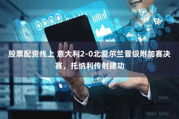 股票配资线上 意大利2-0北爱尔兰晋级附加赛决赛，托纳利传射建功