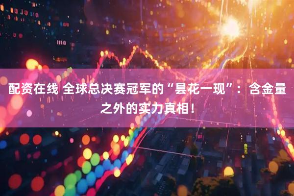 配资在线 全球总决赛冠军的“昙花一现”：含金量之外的实力真相！