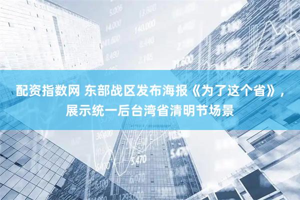 配资指数网 东部战区发布海报《为了这个省》，展示统一后台湾省清明节场景