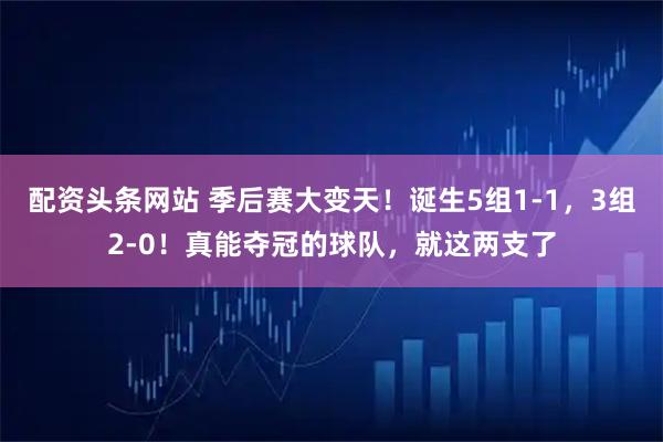 配资头条网站 季后赛大变天！诞生5组1-1，3组2-0！真能夺冠的球队，就这两支了