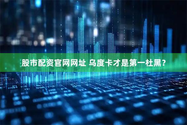 股市配资官网网址 乌度卡才是第一杜黑？