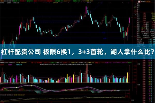 杠杆配资公司 极限6换1，3+3首轮，湖人拿什么比？
