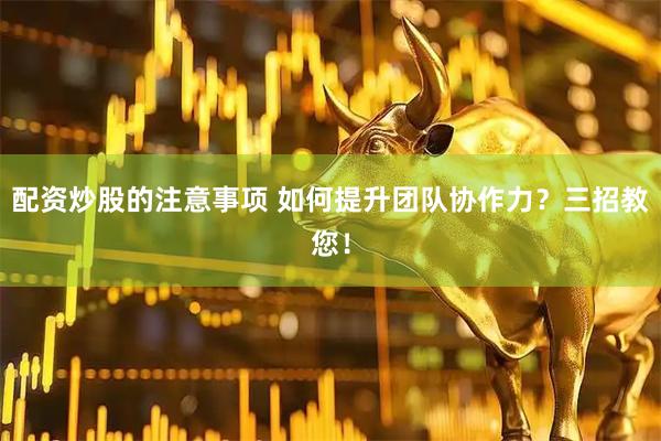 配资炒股的注意事项 如何提升团队协作力？三招教您！