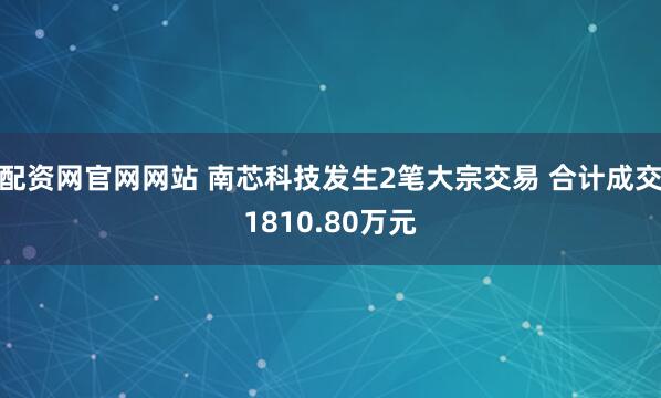 配资网官网网站 南芯科技发生2笔大宗交易 合计成交1810.80万元