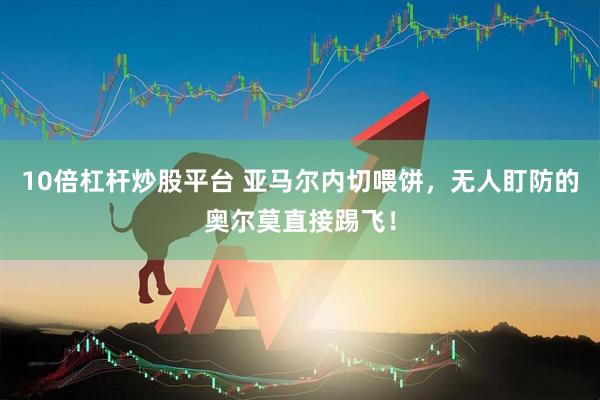 10倍杠杆炒股平台 亚马尔内切喂饼，无人盯防的奥尔莫直接踢飞！