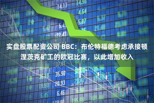 实盘股票配资公司 BBC：布伦特福德考虑承接顿涅茨克矿工的欧冠比赛，以此增加收入